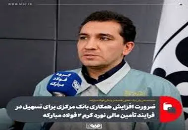 ضرورت افزایش همکاری بانک مرکزی برای تسهیل در فرایند تأمین مالی نورد گرم ۲ فولاد مبارکه