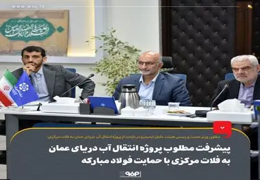 پیشرفت مطلوب پروژه انتقال آب دریای عمان به فلات مرکزی با حمایت فولاد مبارکه