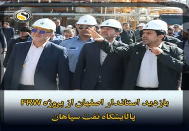 بازدید استاندار و مقامات ارشد استان اصفهان از یک دستاورد ملی غرورانگیز؛ فاز نخست پروژه FRW پالایشگاه نفت سپاهان