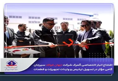 افتتاح انبار اختصاصی گمرک شرکت جهان فولاد سیرجان/گامی مؤثر در تسهیل ترخیص و واردات تجهیزات و قطعات 