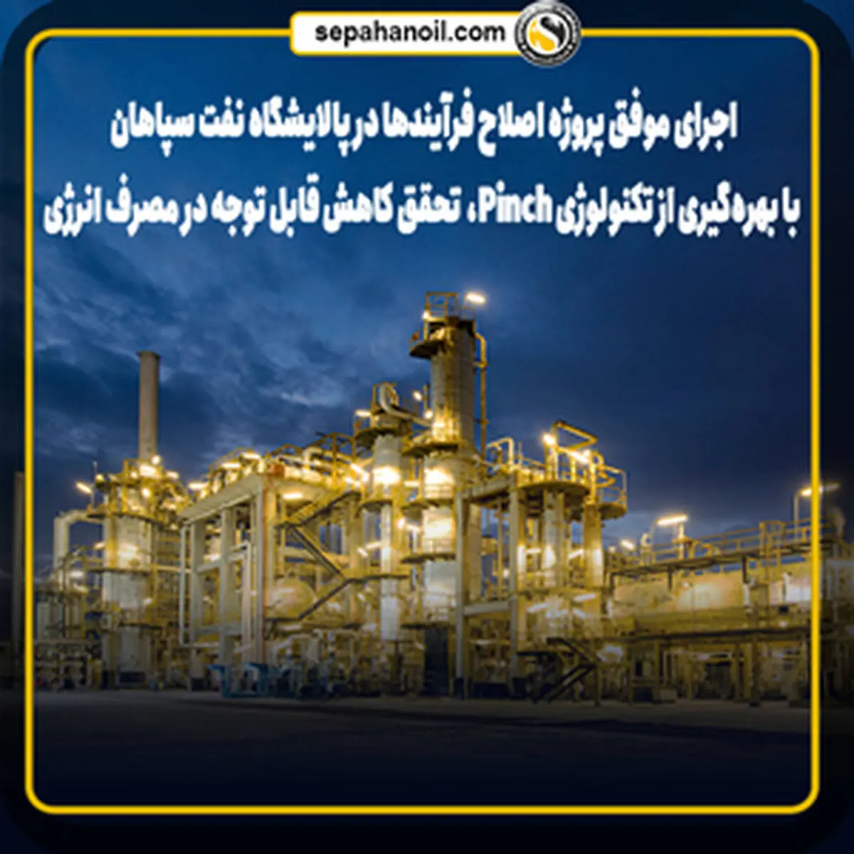 اجرای موفق پروژه اصلاح فرآیندها در پالایشگاه نفت سپاهان با بهره‌گیری از تکنولوژی Pinch، تحقق کاهش قابل توجه در مصرف انرژی