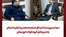 دیدار سرپرست اداره کل صنعت، معدن و تجارت استان با مدیرعامل گروه فولادخوزستان
