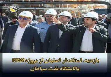 بازدید استاندار و مقامات ارشد استان اصفهان از یک دستاورد ملی غرورانگیز؛ فاز نخست پروژه FRW پالایشگاه نفت سپاهان